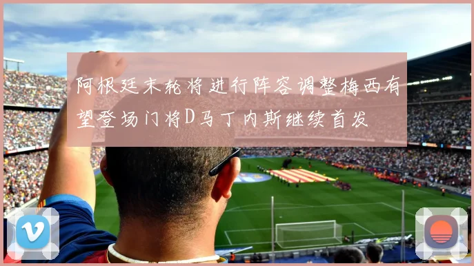 阿根廷末轮将进行阵容调整梅西有望登场门将D马丁内斯继续首发