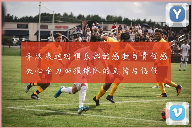 齐沃表达对俱乐部的感激与责任感决心全力回报球队的支持与信任