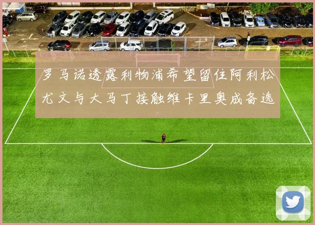 罗马诺透露利物浦希望留住阿利松尤文与大马丁接触维卡里奥成备选