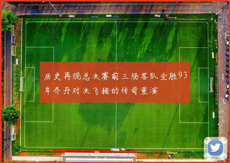 历史再现总决赛前三场客队全胜93年乔丹对决飞猪的传奇重演