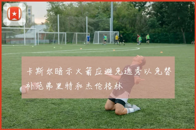 卡斯尔暗示火箭应避免选秀以免替补范弗里特和杰伦格林