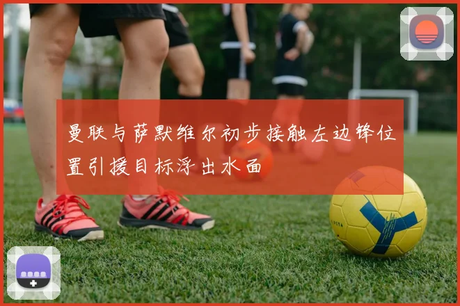 曼联与萨默维尔初步接触左边锋位置引援目标浮出水面