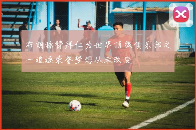 布朗称赞拜仁为世界顶级俱乐部之一追逐荣誉梦想从未改变
