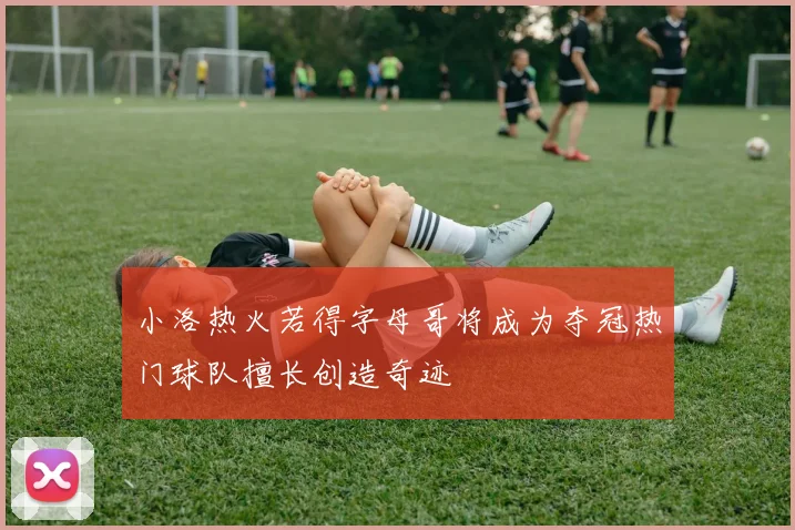小洛热火若得字母哥将成为夺冠热门球队擅长创造奇迹