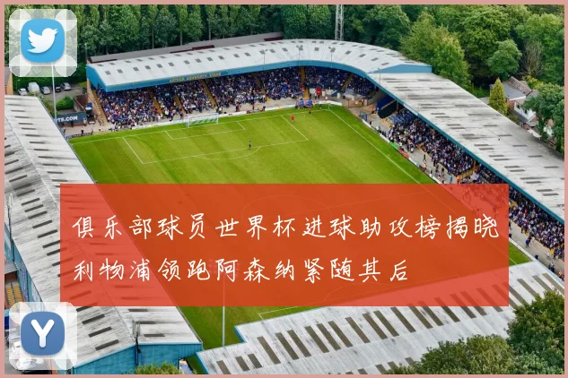 俱乐部球员世界杯进球助攻榜揭晓利物浦领跑阿森纳紧随其后