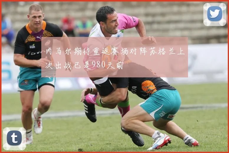 内马尔期待重返赛场对阵苏格兰上次出战已是980天前